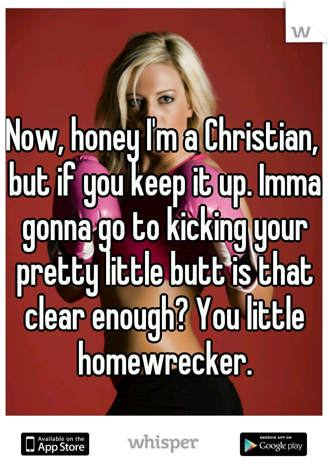 Now, honey I'm a Christian, but if you keep it up. Imma gonna go to kicking your pretty little butt is that clear enough? You little homewrecker.