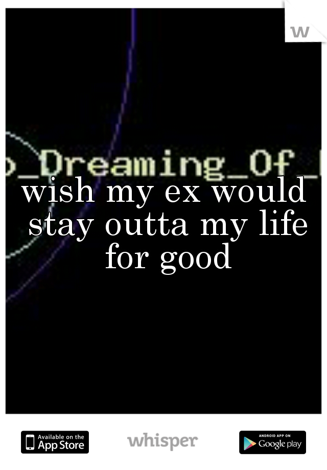 wish my ex would stay outta my life for good
