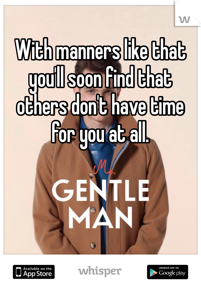 With manners like that you'll soon find that others don't have time for you at all.