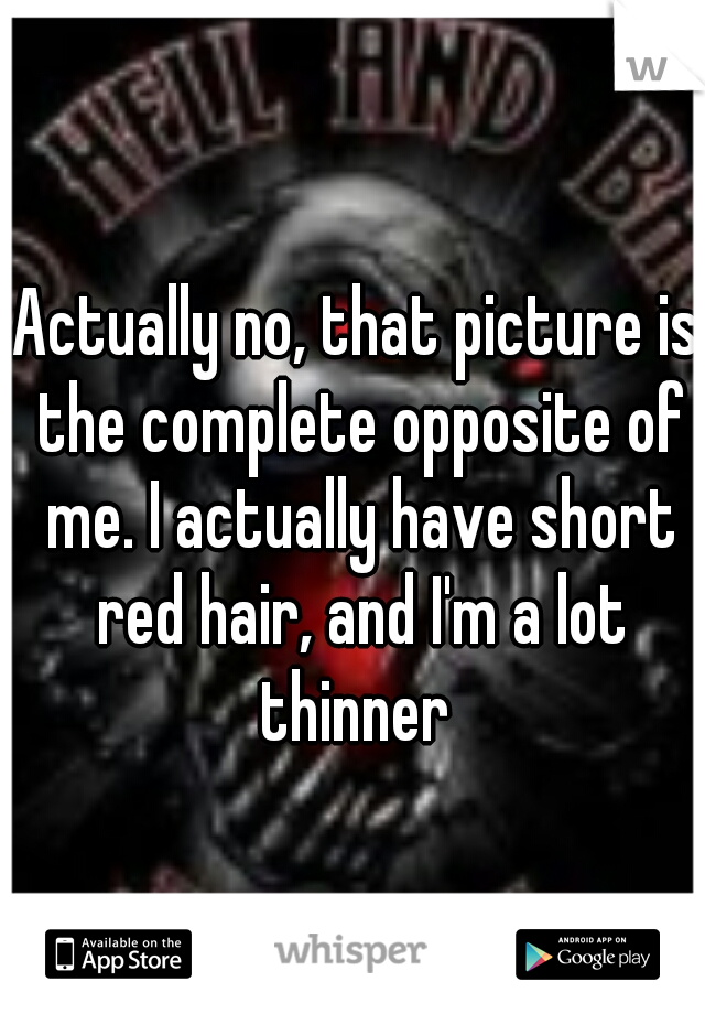 Actually no, that picture is the complete opposite of me. I actually have short red hair, and I'm a lot thinner 