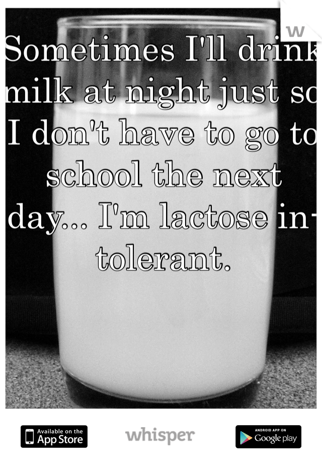 Sometimes I'll drink milk at night just so I don't have to go to school the next day... I'm lactose in-tolerant.