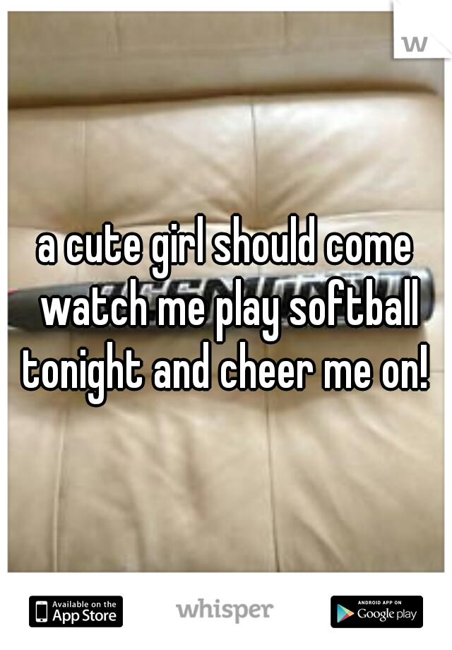 a cute girl should come watch me play softball tonight and cheer me on! 
