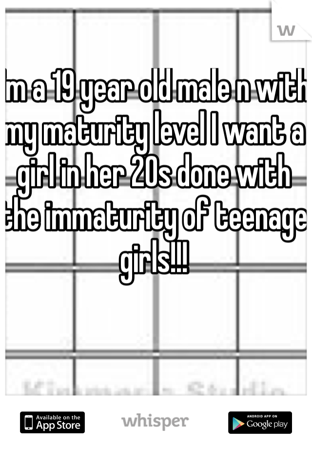 I'm a 19 year old male n with my maturity level I want a girl in her 20s done with the immaturity of teenage girls!!!