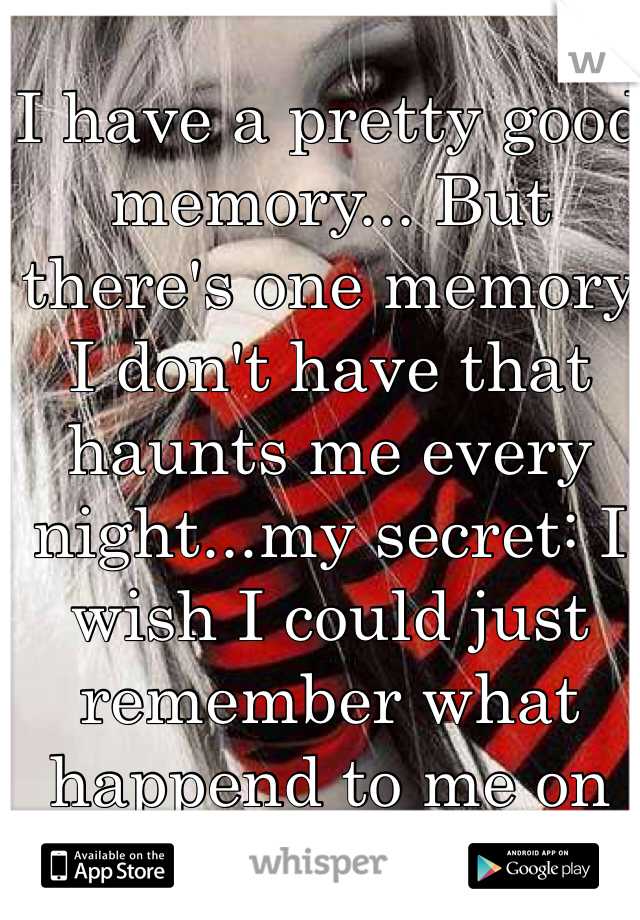 I have a pretty good memory... But there's one memory I don't have that haunts me every night...my secret: I wish I could just remember what happend to me on that night...