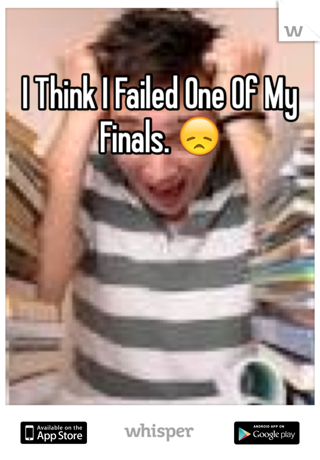 I Think I Failed One Of My Finals. 😞