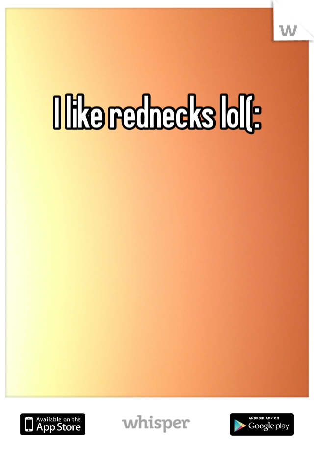 I like rednecks lol(: 
