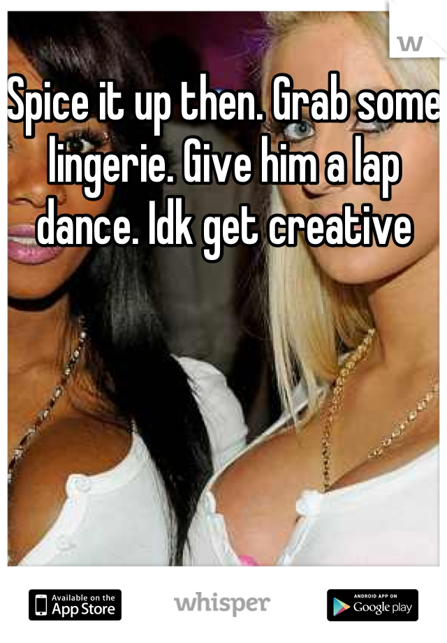 Spice it up then. Grab some lingerie. Give him a lap dance. Idk get creative