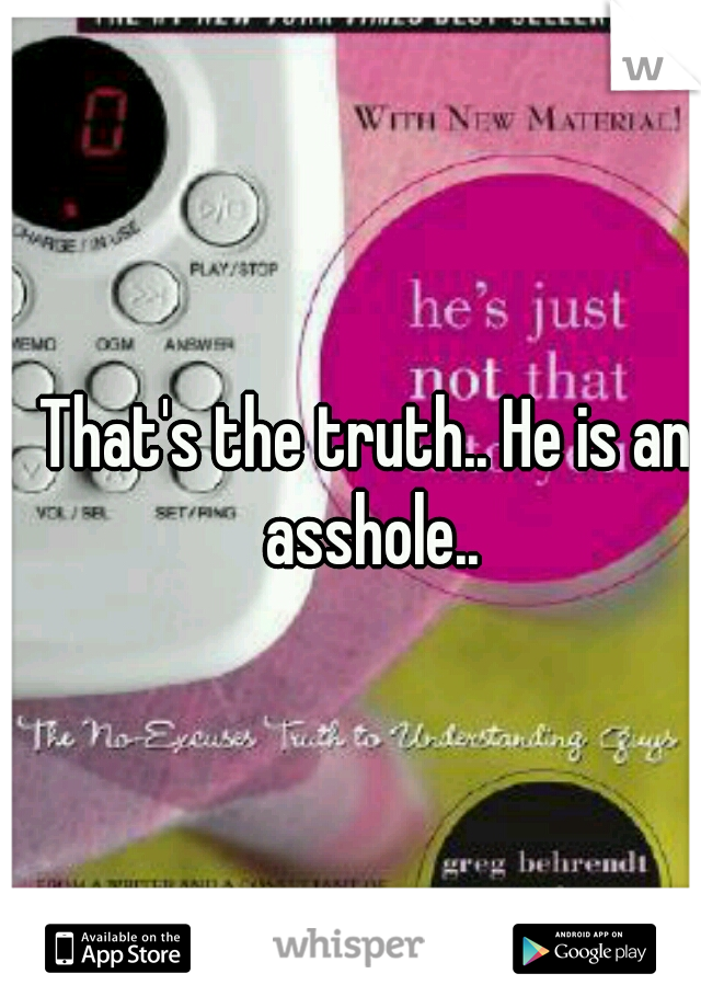 That's the truth.. He is an asshole..