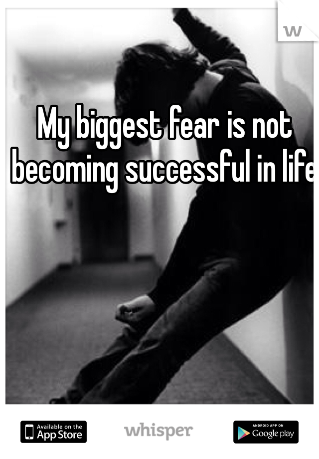 My biggest fear is not becoming successful in life  