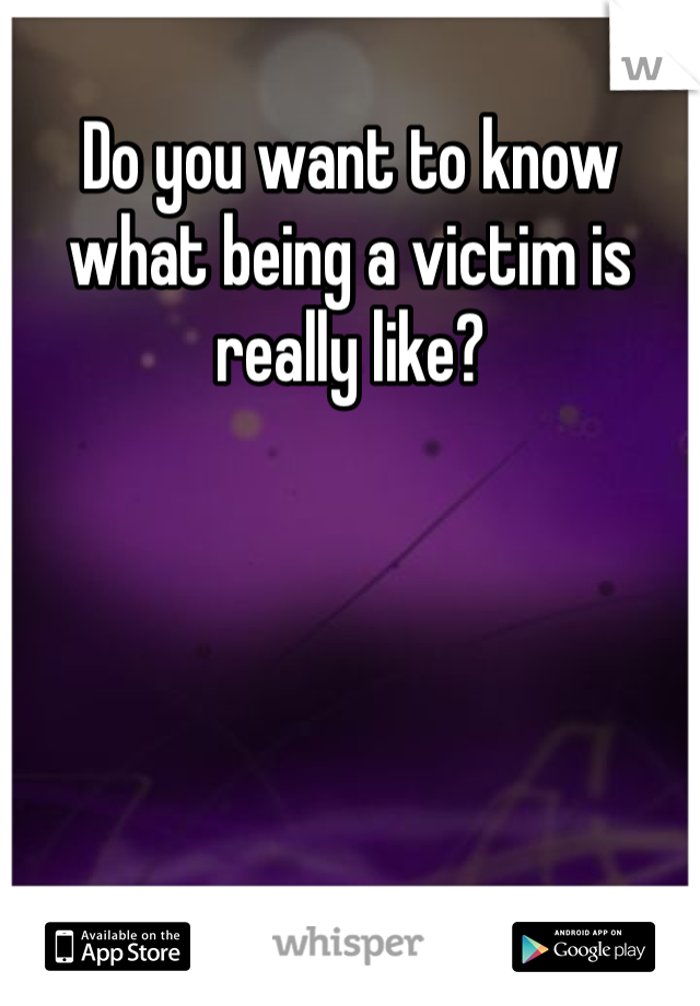 Do you want to know what being a victim is really like?