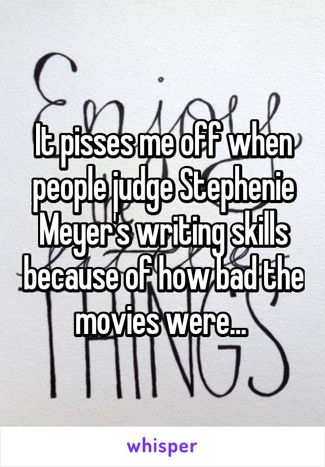 It pisses me off when people judge Stephenie Meyer's writing skills because of how bad the movies were... 