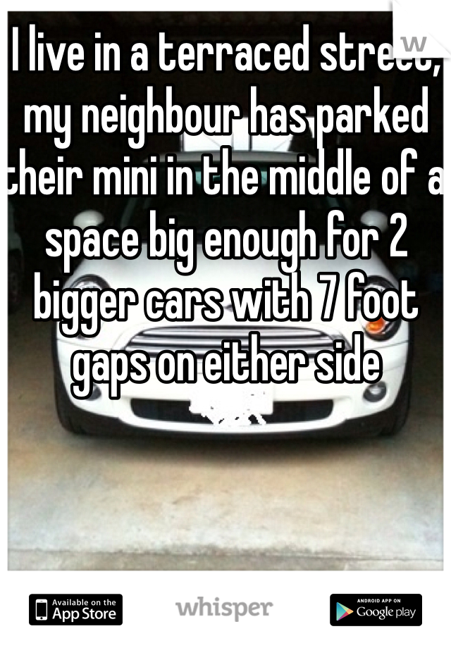 I live in a terraced street, my neighbour has parked their mini in the middle of a space big enough for 2 bigger cars with 7 foot gaps on either side