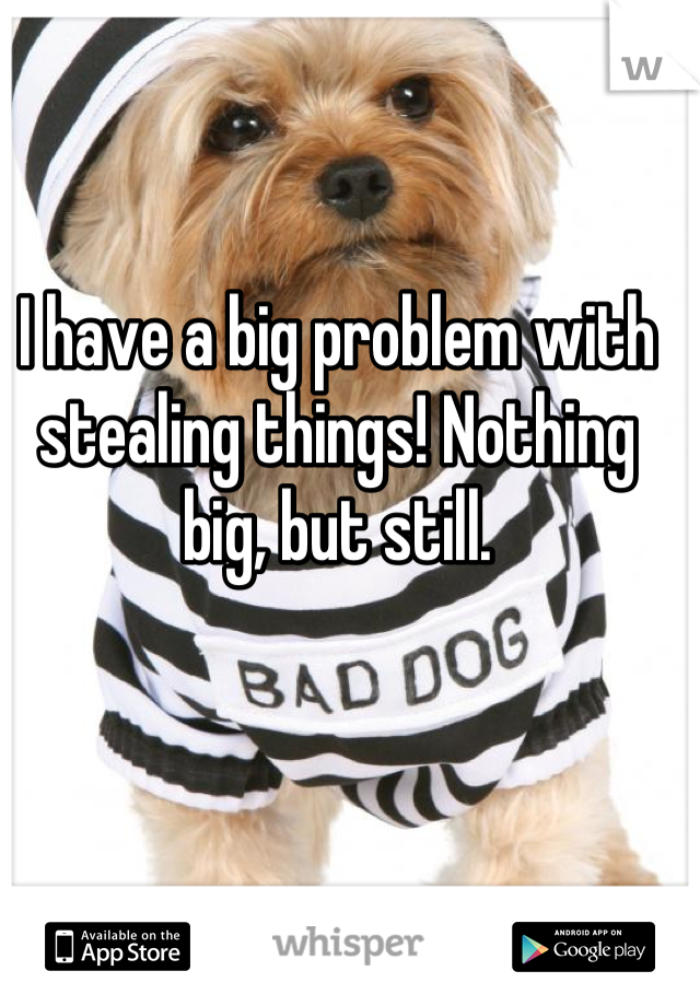 I have a big problem with stealing things! Nothing big, but still.