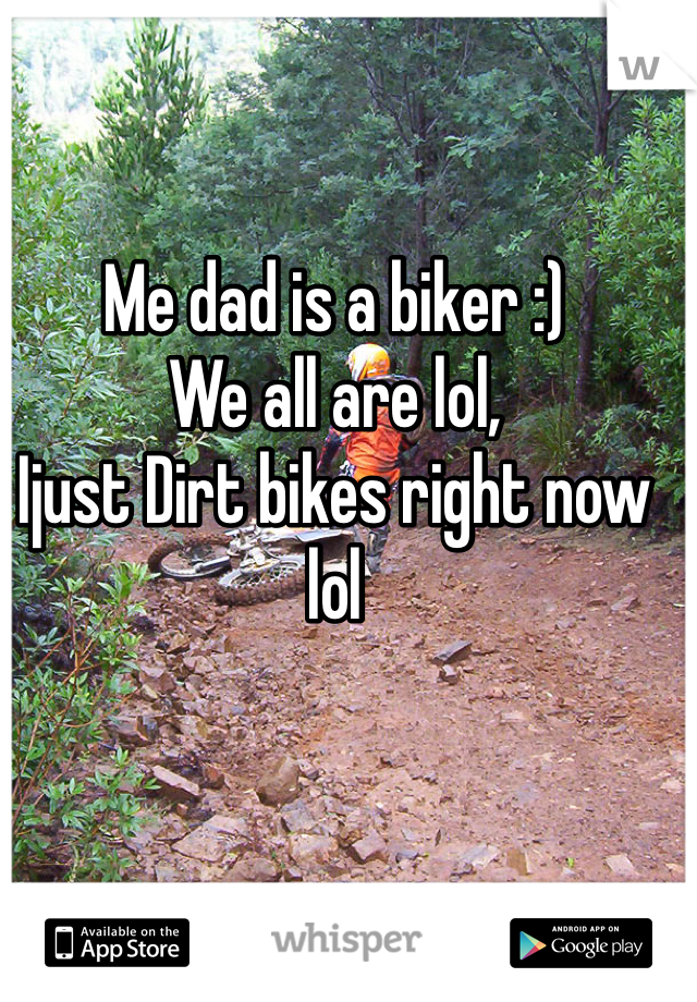 Me dad is a biker :)
We all are lol,
Ijust Dirt bikes right now lol