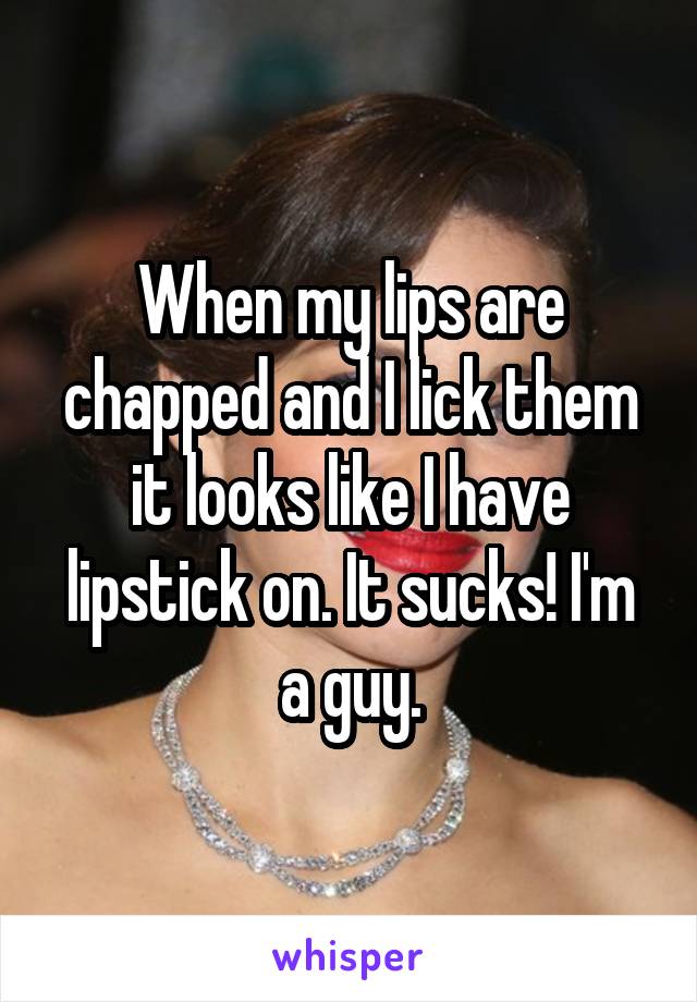 When my lips are chapped and I lick them it looks like I have lipstick on. It sucks! I'm a guy.
