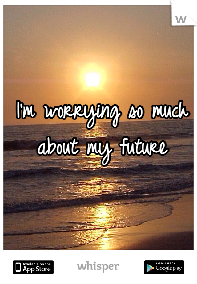 I'm worrying so much about my future