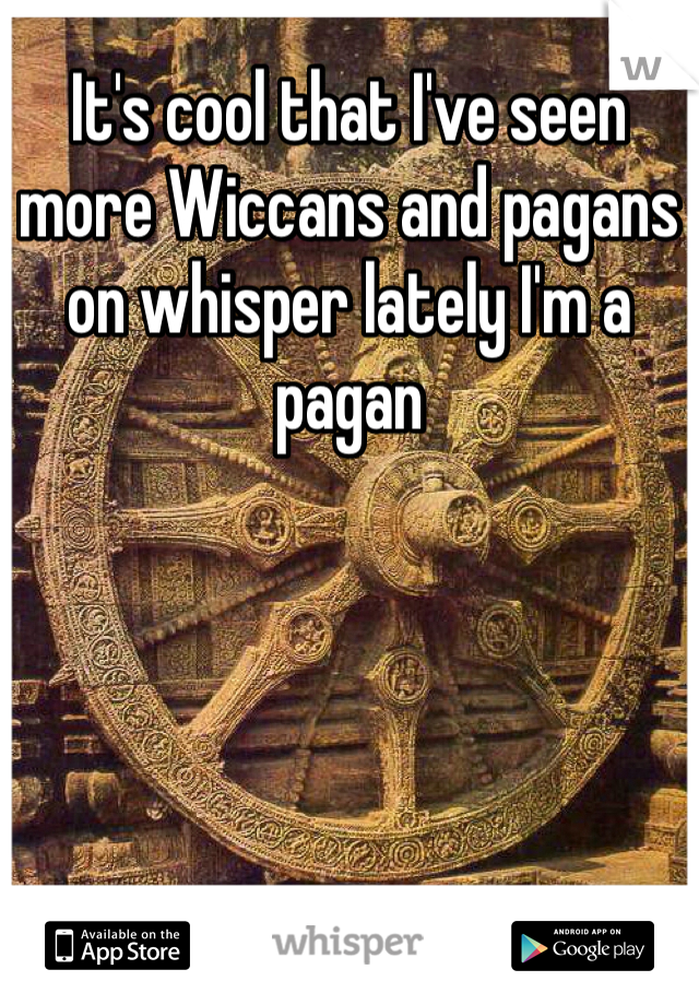 It's cool that I've seen more Wiccans and pagans on whisper lately I'm a pagan