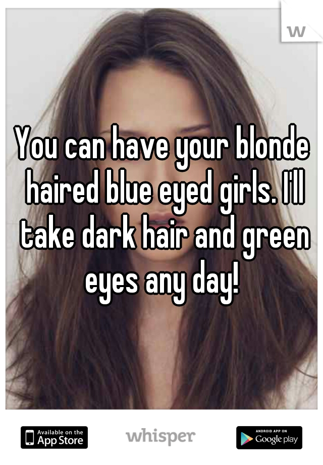 You can have your blonde haired blue eyed girls. I'll take dark hair and green eyes any day! 