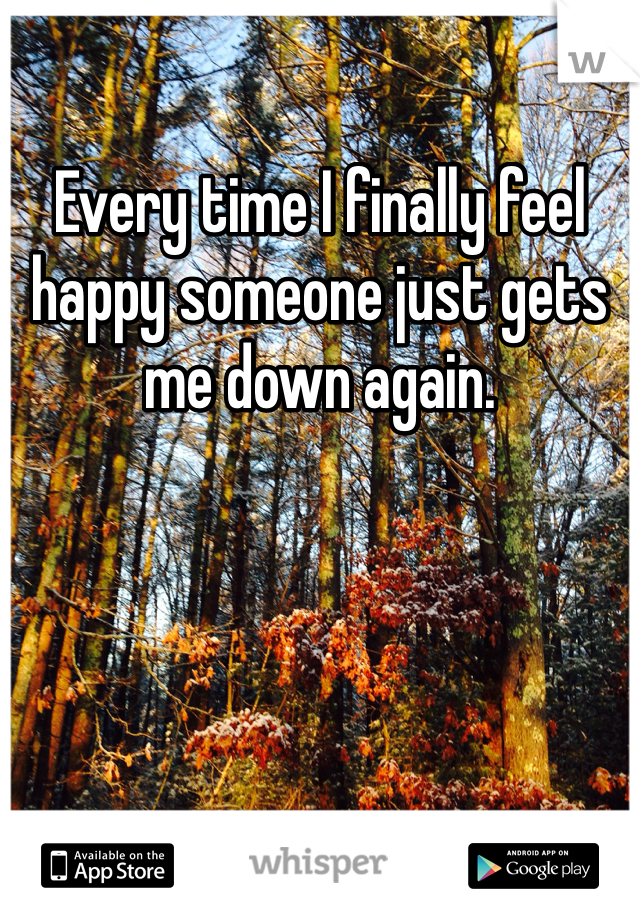 Every time I finally feel happy someone just gets me down again. 