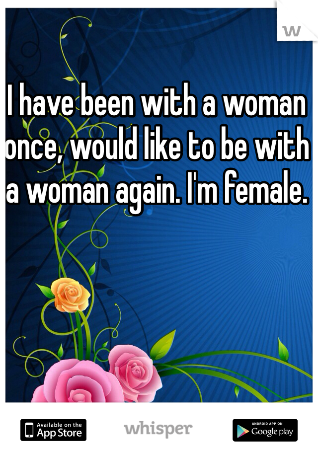 I have been with a woman once, would like to be with a woman again. I'm female.
