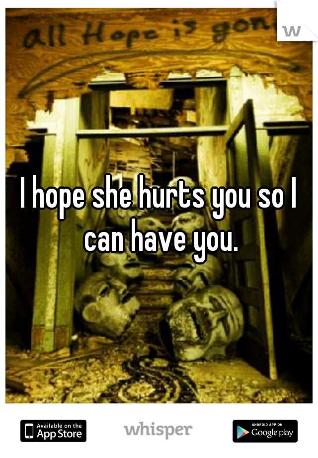 I hope she hurts you so I can have you.