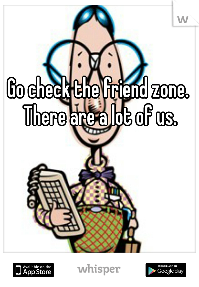 Go check the friend zone. There are a lot of us.