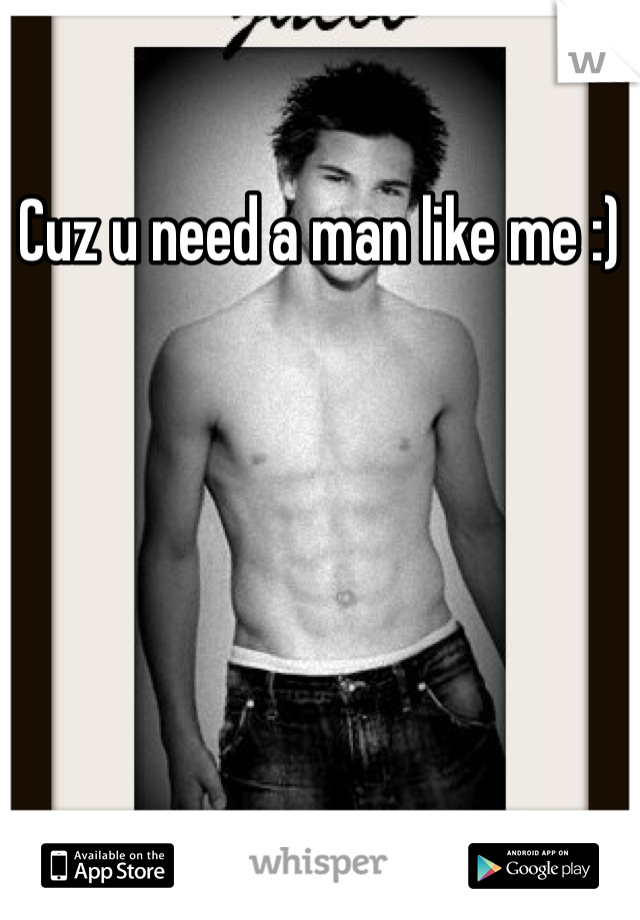 Cuz u need a man like me :)