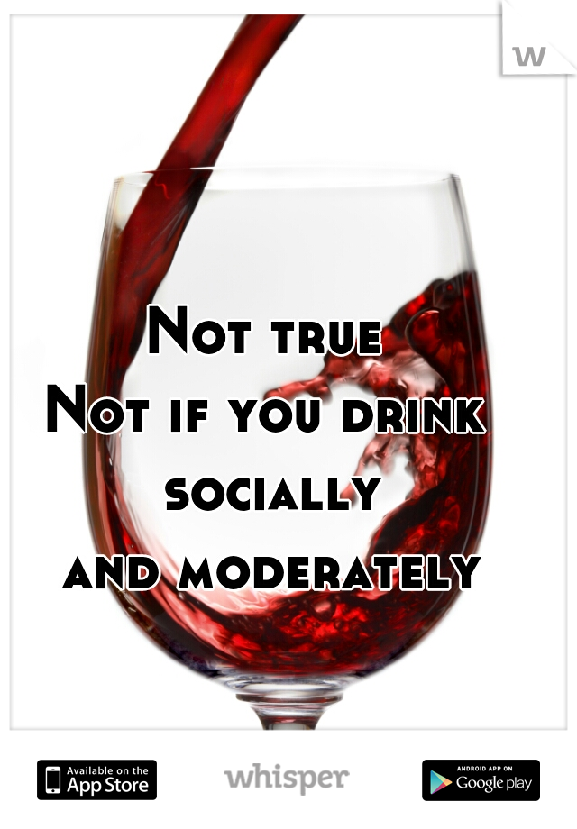 Not true
Not if you drink socially
 and moderately