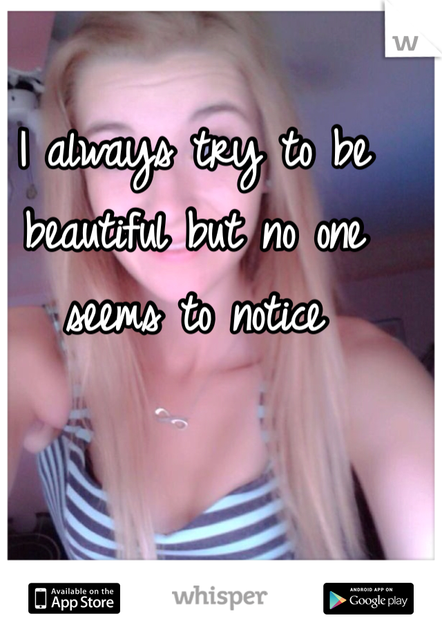 I always try to be beautiful but no one seems to notice