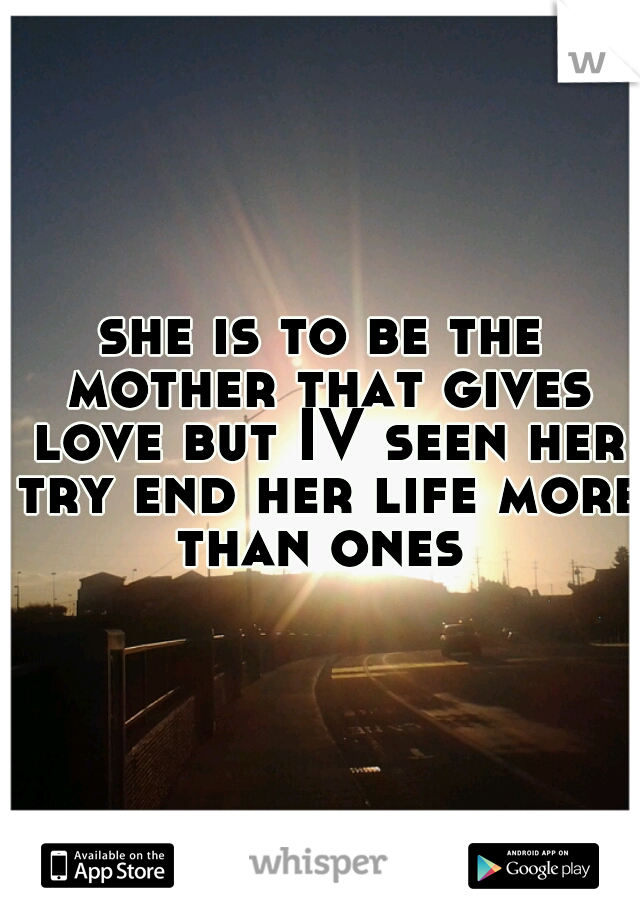 she is to be the mother that gives love but IV seen her try end her life more than ones 