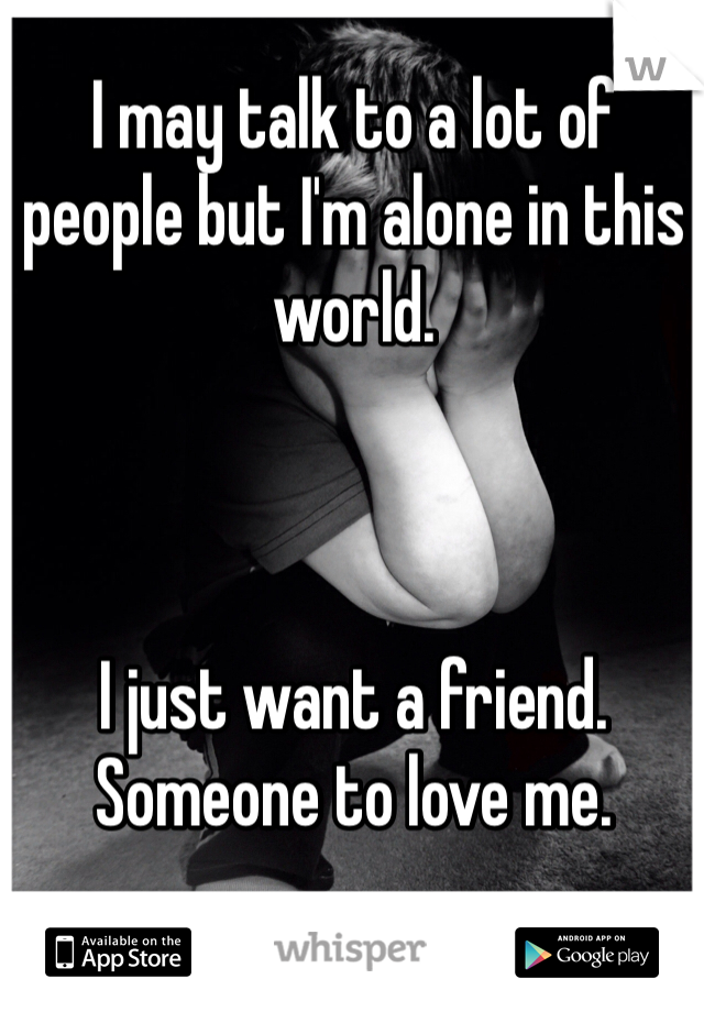 I may talk to a lot of people but I'm alone in this world. 



I just want a friend. Someone to love me. 