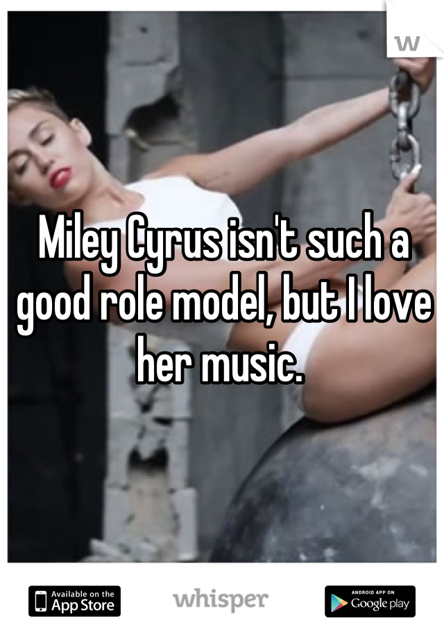 Miley Cyrus isn't such a good role model, but I love her music. 