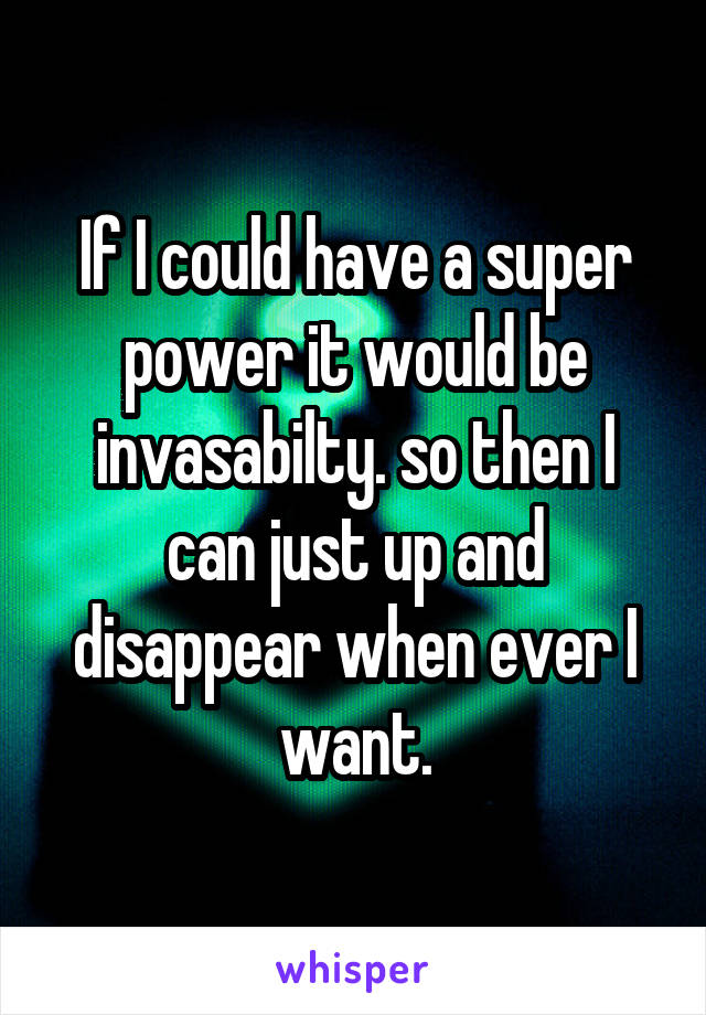 If I could have a super power it would be invasabilty. so then I can just up and disappear when ever I want.