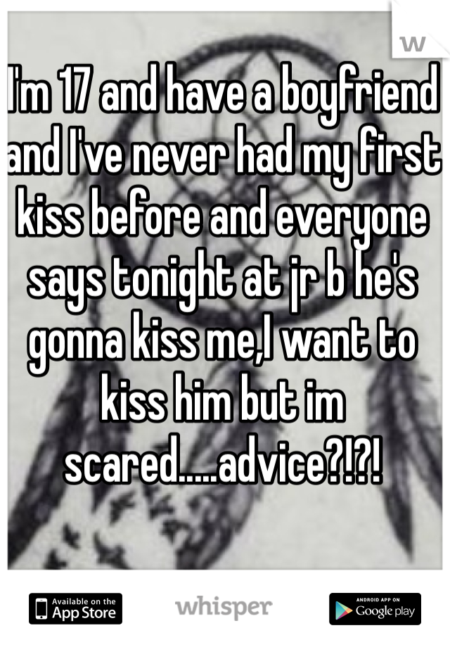 I'm 17 and have a boyfriend and I've never had my first kiss before and everyone says tonight at jr b he's gonna kiss me,I want to kiss him but im scared.....advice?!?! 