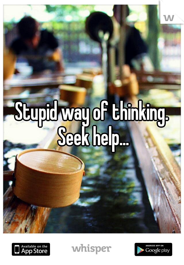 Stupid way of thinking. Seek help...