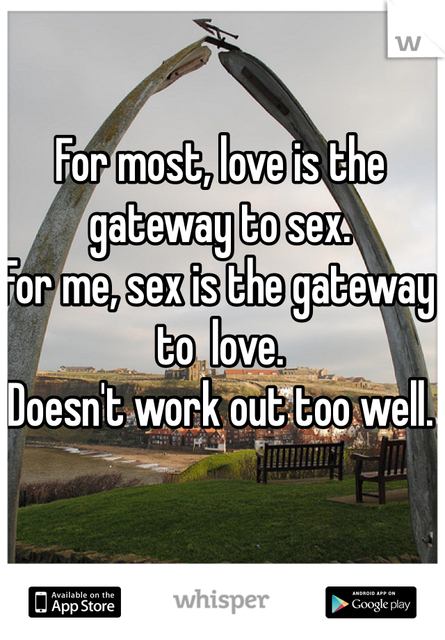 For most, love is the gateway to sex. 
For me, sex is the gateway to  love.
Doesn't work out too well.
