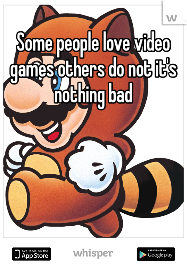 Some people love video games others do not it's nothing bad