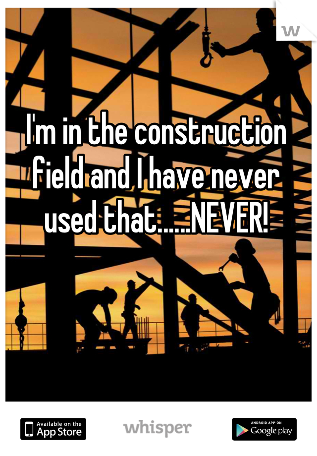 I'm in the construction field and I have never used that......NEVER!