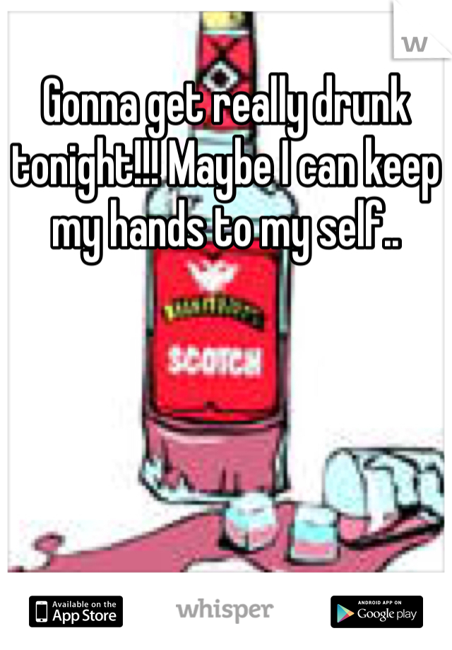 Gonna get really drunk tonight!!! Maybe I can keep my hands to my self..