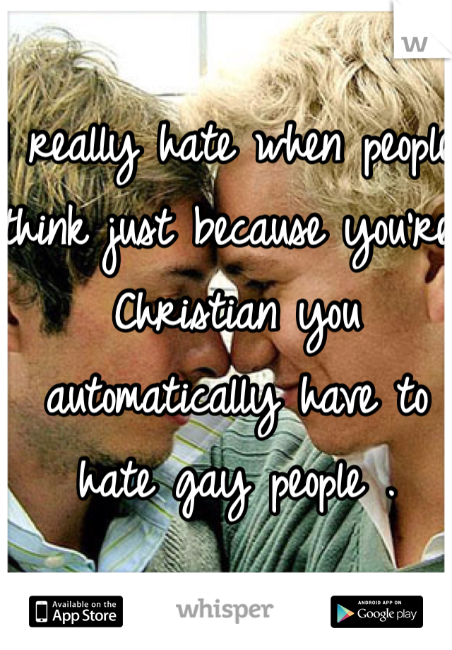 I really hate when people think just because you're Christian you automatically have to hate gay people . 