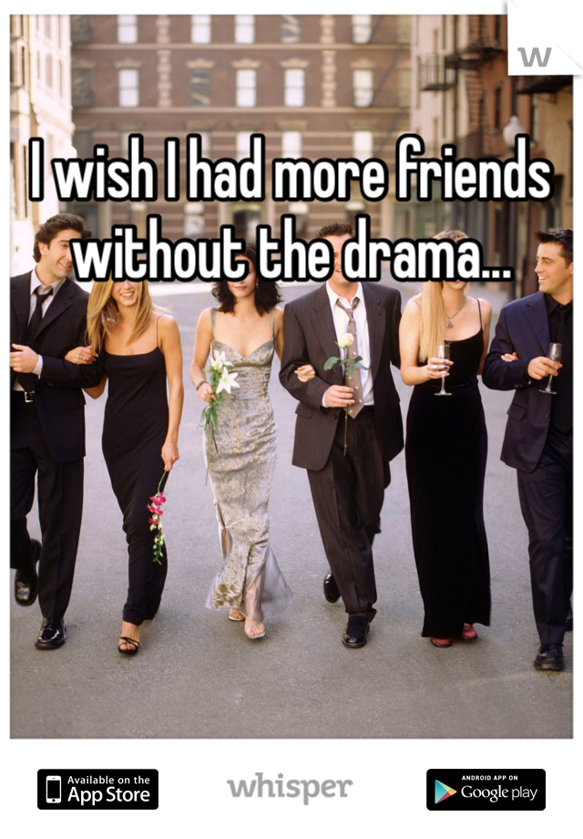 I wish I had more friends without the drama...