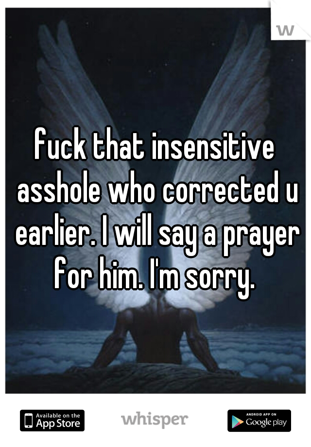 fuck that insensitive asshole who corrected u earlier. I will say a prayer for him. I'm sorry. 