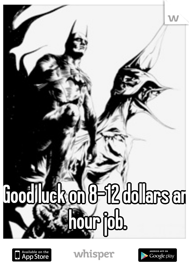 Good luck on 8-12 dollars an hour job.