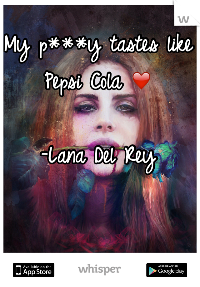 My p***y tastes like Pepsi Cola ❤️

-Lana Del Rey