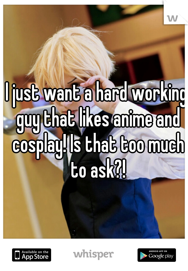 I just want a hard working guy that likes anime and cosplay! Is that too much to ask?!