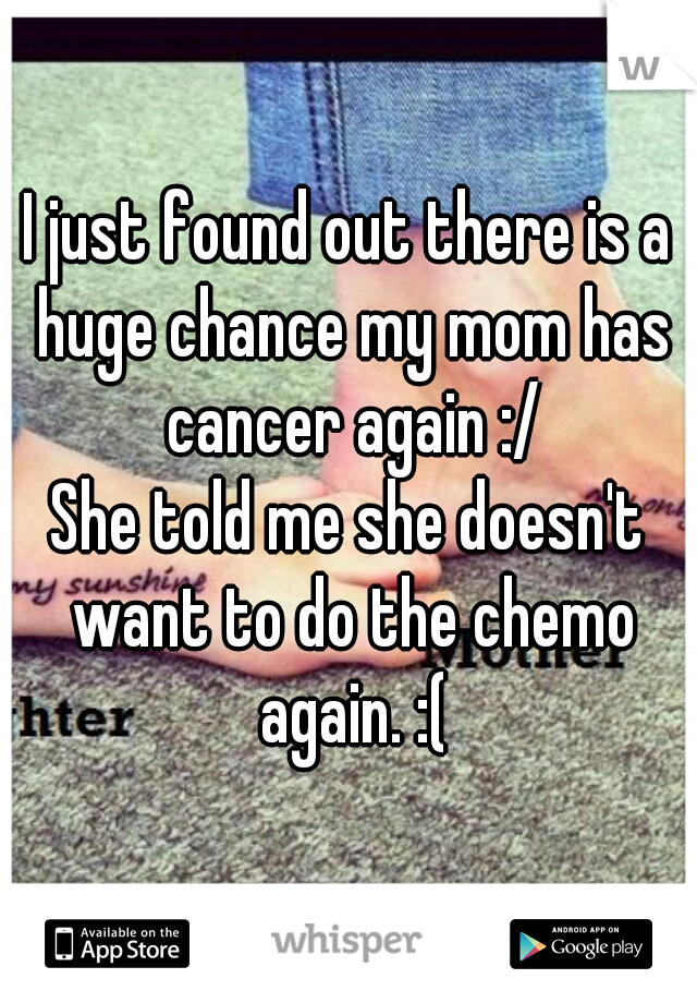 I just found out there is a huge chance my mom has cancer again :/
She told me she doesn't want to do the chemo again. :(