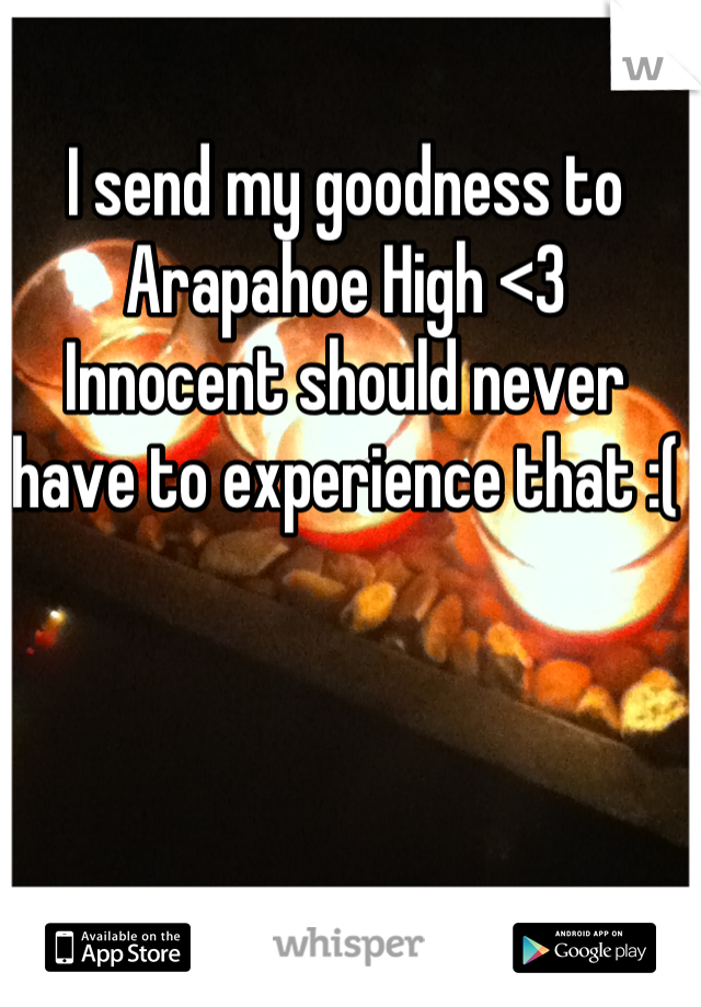 I send my goodness to Arapahoe High <3 
Innocent should never have to experience that :(