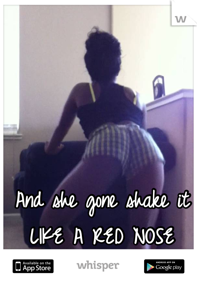 And she gone shake it 
LIKE A RED NOSE