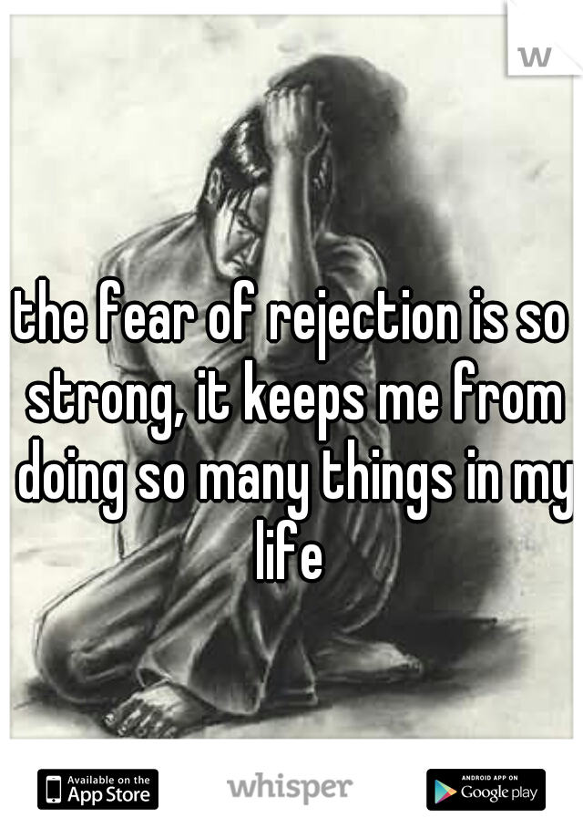the fear of rejection is so strong, it keeps me from doing so many things in my life 