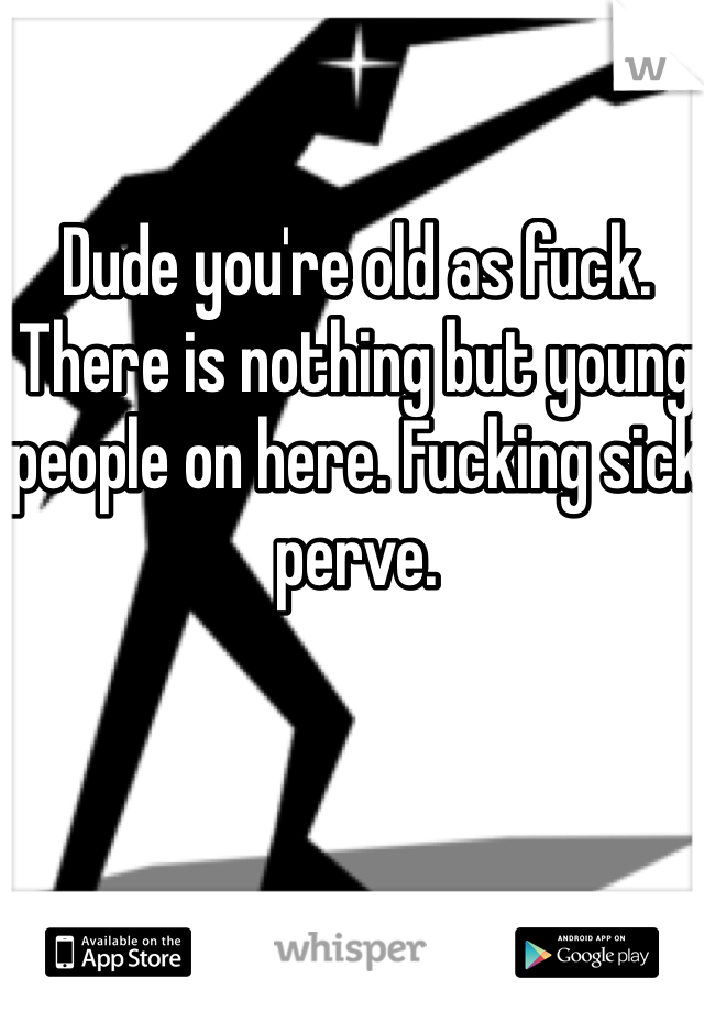 Dude you're old as fuck. There is nothing but young people on here. Fucking sick perve.